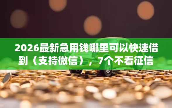 2026最新急用钱哪里可以快速借到(支持微信),7个不看征信网贷平台放款快的app无私分享 2026最新急用钱哪里可以快速借到(支持微信),7个不看征信网贷平台放款快的app无私分享