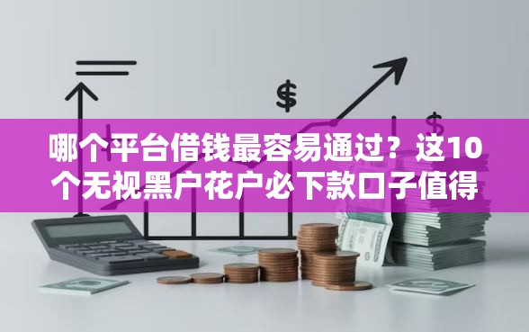 哪个平台借钱最容易通过?这10个无视黑户花户必下款口子值得一试 哪个平台借钱最容易通过?这10个无视黑户花户必下款口子值得一试