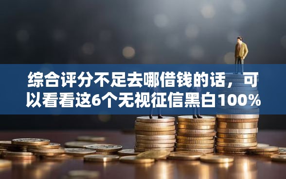 综合评分不足去哪借钱的话，可以看看这6个无视征信黑白100%秒下网贷平台