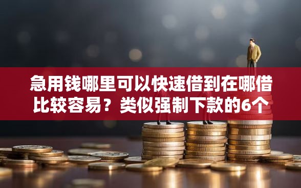 急用钱哪里可以快速借到在哪借比较容易?类似强制下款的6个口子参考 急用钱哪里可以快速借到在哪借比较容易?类似强制下款的6个口子参考