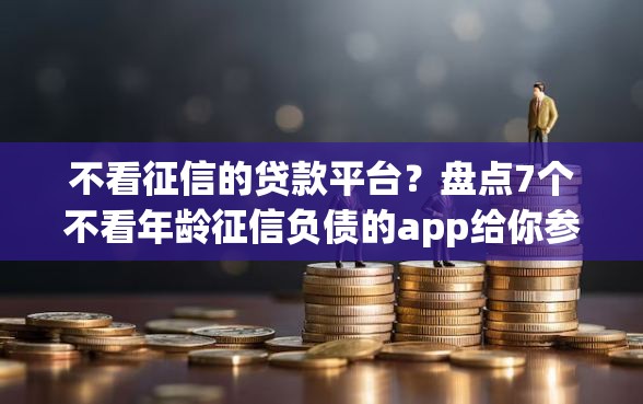 不看征信的贷款平台？盘点7个不看年龄征信负债的app给你参考