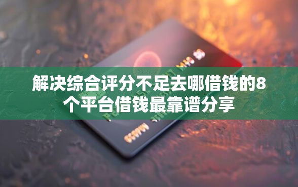 解决综合评分不足去哪借钱的8个平台借钱最靠谱分享