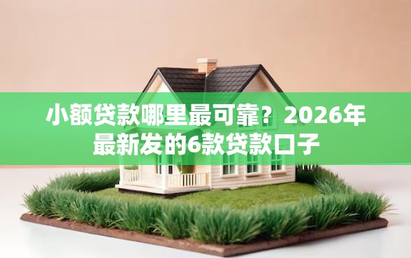 小额贷款哪里最可靠?2026年最新发的6款贷款口子 小额贷款哪里最可靠?2026年最新发的6款贷款口子