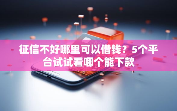 征信不好哪里可以借钱?5个平台试试看哪个能下款 征信不好哪里可以借钱?5个平台试试看哪个能下款