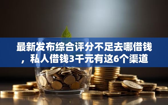 最新发布综合评分不足去哪借钱,私人借钱3千元有这6个渠道 最新发布综合评分不足去哪借钱,私人借钱3千元有这6个渠道