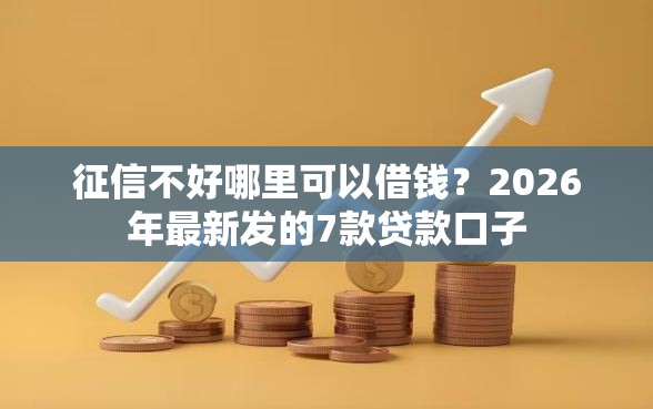征信不好哪里可以借钱?2026年最新发的7款贷款口子 征信不好哪里可以借钱?2026年最新发的7款贷款口子