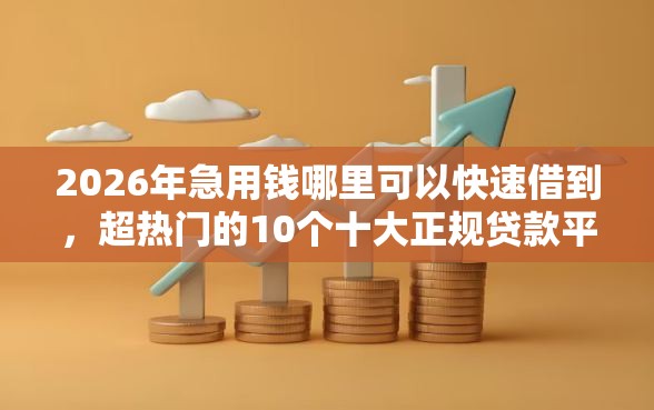2026年急用钱哪里可以快速借到,超热门的10个十大正规贷款平台排名不分先后推荐 2026年急用钱哪里可以快速借到,超热门的10个十大正规贷款平台排名不分先后推荐