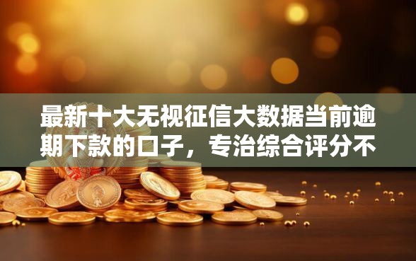 最新十大无视征信大数据当前逾期下款的口子，专治综合评分不足去哪借钱