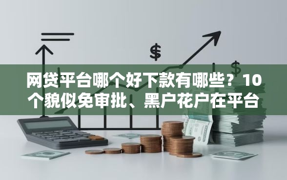 网贷平台哪个好下款有哪些?10个貌似免审批、黑户花户在平台能下款合集 网贷平台哪个好下款有哪些?10个貌似免审批、黑户花户在平台能下款合集