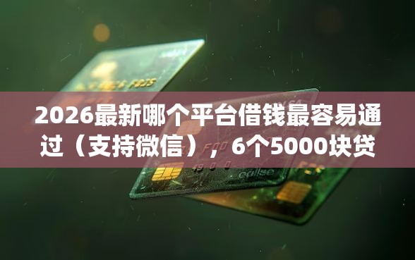 2026最新哪个平台借钱最容易通过(支持微信),6个5000块贷款秒下app无私分享 2026最新哪个平台借钱最容易通过(支持微信),6个5000块贷款秒下app无私分享