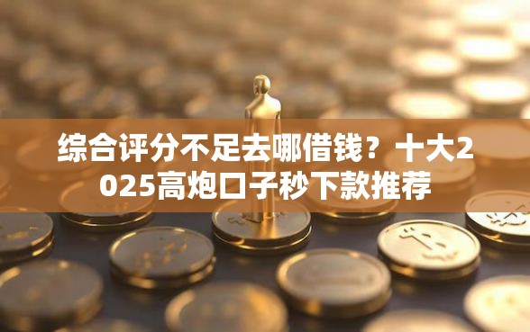 综合评分不足去哪借钱？十大2025高炮口子秒下款推荐