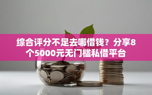 综合评分不足去哪借钱？分享8个5000元无门槛私借平台