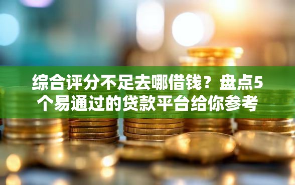 综合评分不足去哪借钱？盘点5个易通过的贷款平台给你参考