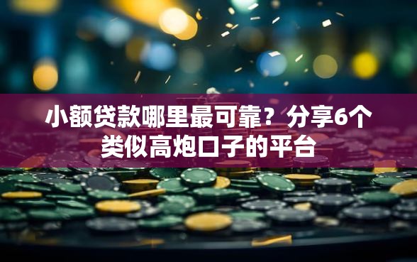 小额贷款哪里最可靠？分享6个类似高炮口子的平台