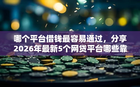 哪个平台借钱最容易通过，分享2026年最新5个网贷平台哪些靠谱