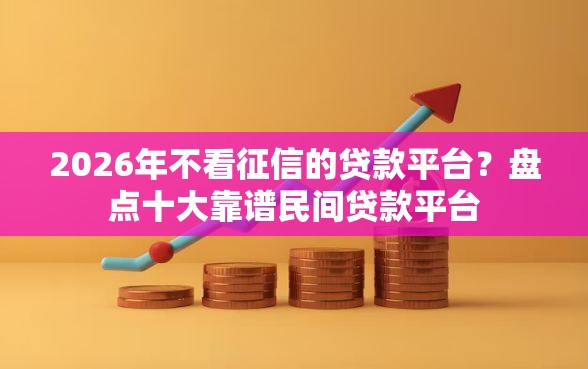 2026年不看征信的贷款平台？盘点十大靠谱民间贷款平台
