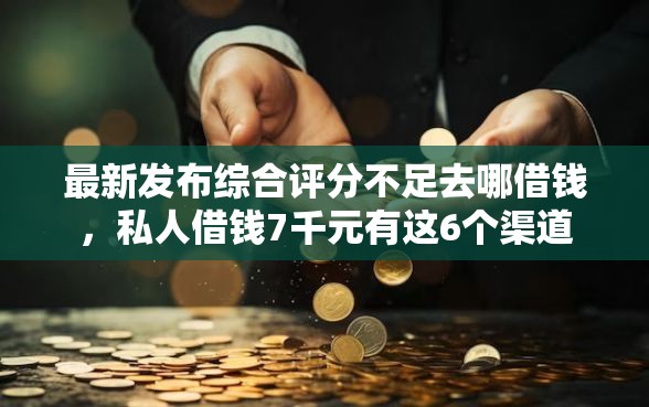 最新发布综合评分不足去哪借钱,私人借钱7千元有这6个渠道 最新发布综合评分不足去哪借钱,私人借钱7千元有这6个渠道
