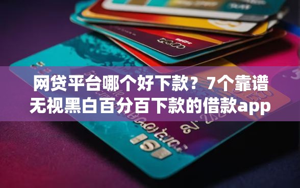 网贷平台哪个好下款？7个靠谱无视黑白百分百下款的借款app推荐