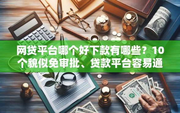 网贷平台哪个好下款有哪些？10个貌似免审批、贷款平台容易通过合集