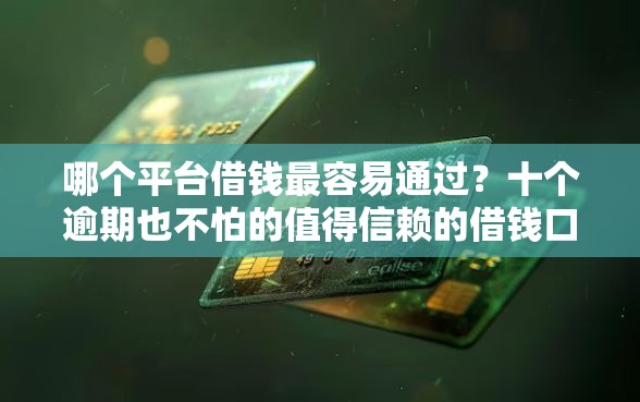 哪个平台借钱最容易通过？十个逾期也不怕的值得信赖的借钱口子