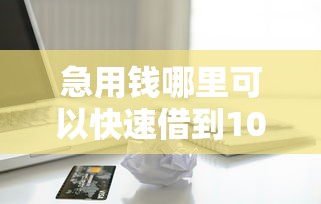 急用钱哪里可以快速借到10000元无门槛本月借款平台力荐!分享小额网贷口子10000元无门槛借款 急用钱哪里可以快速借到10000元无门槛本月借款平台力荐!分享小额网贷口子10000元无门槛借款
