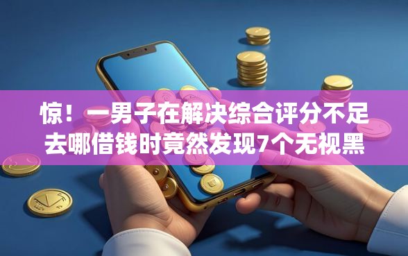 惊!一男子在解决综合评分不足去哪借钱时竟然发现7个无视黑白户秒下款app,事后分享了出来 惊!一男子在解决综合评分不足去哪借钱时竟然发现7个无视黑白户秒下款app,事后分享了出来
