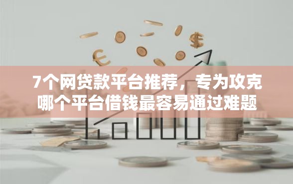 7个网贷款平台推荐，专为攻克哪个平台借钱最容易通过难题