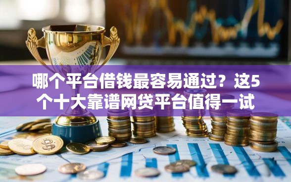 哪个平台借钱最容易通过?这5个十大靠谱网贷平台值得一试 哪个平台借钱最容易通过?这5个十大靠谱网贷平台值得一试
