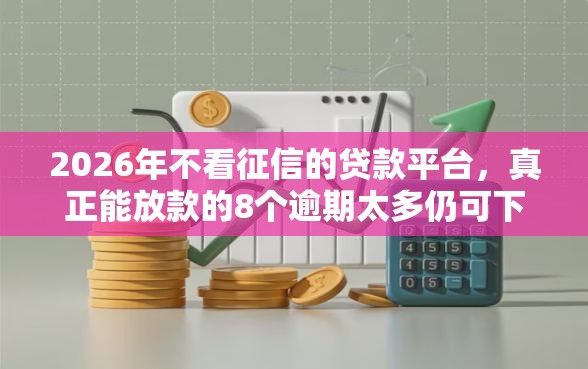 2026年不看征信的贷款平台，真正能放款的8个逾期太多仍可下款的口子推荐