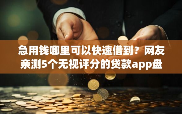 急用钱哪里可以快速借到？网友亲测5个无视评分的贷款app盘点