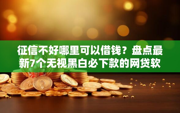 征信不好哪里可以借钱?盘点最新7个无视黑白必下款的网贷软件 征信不好哪里可以借钱?盘点最新7个无视黑白必下款的网贷软件