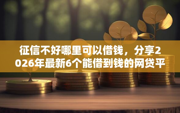 征信不好哪里可以借钱,分享2026年最新6个能借到钱的网贷平台 征信不好哪里可以借钱,分享2026年最新6个能借到钱的网贷平台
