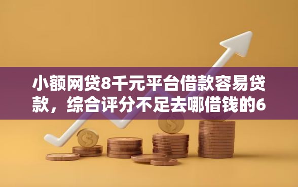 小额网贷8千元平台借款容易贷款，综合评分不足去哪借钱的6个平台介绍