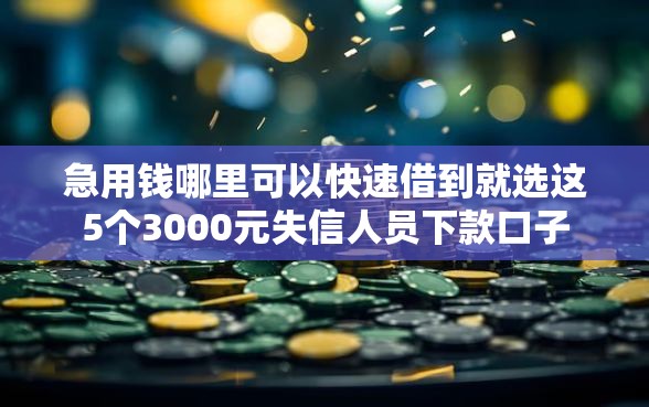 急用钱哪里可以快速借到就选这5个3000元失信人员下款口子