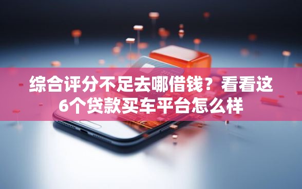 综合评分不足去哪借钱？看看这6个贷款买车平台怎么样