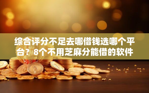 综合评分不足去哪借钱选哪个平台？8个不用芝麻分能借的软件推荐