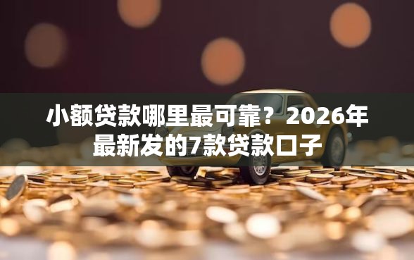 小额贷款哪里最可靠？2026年最新发的7款贷款口子