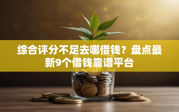 综合评分不足去哪借钱？盘点最新9个借钱靠谱平台