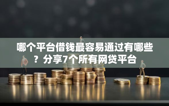哪个平台借钱最容易通过有哪些？分享7个所有网贷平台
