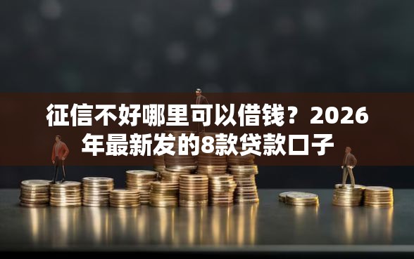征信不好哪里可以借钱？2026年最新发的8款贷款口子