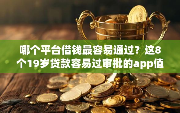哪个平台借钱最容易通过？这8个19岁贷款容易过审批的app值得一试