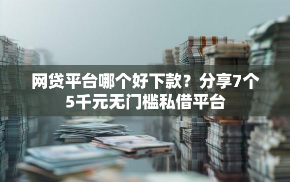 网贷平台哪个好下款？分享7个5千元无门槛私借平台
