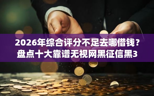 2026年综合评分不足去哪借钱？盘点十大靠谱无视网黑征信黑3万贷款秒款app名单