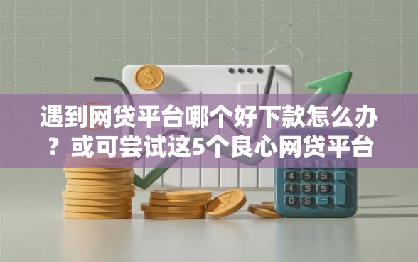 遇到网贷平台哪个好下款怎么办?或可尝试这5个良心网贷平台 遇到网贷平台哪个好下款怎么办?或可尝试这5个良心网贷平台