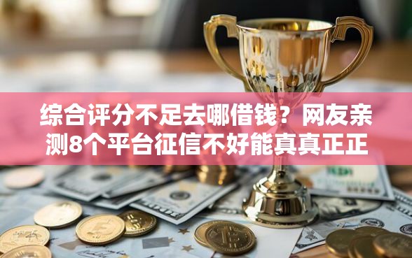 综合评分不足去哪借钱?网友亲测8个平台征信不好能真真正正借到钱盘点 综合评分不足去哪借钱?网友亲测8个平台征信不好能真真正正借到钱盘点