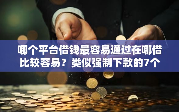 哪个平台借钱最容易通过在哪借比较容易?类似强制下款的7个口子参考 哪个平台借钱最容易通过在哪借比较容易?类似强制下款的7个口子参考