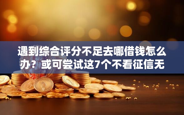 遇到综合评分不足去哪借钱怎么办?或可尝试这7个不看征信无视黑白百分百下款网贷平台 遇到综合评分不足去哪借钱怎么办?或可尝试这7个不看征信无视黑白百分百下款网贷平台