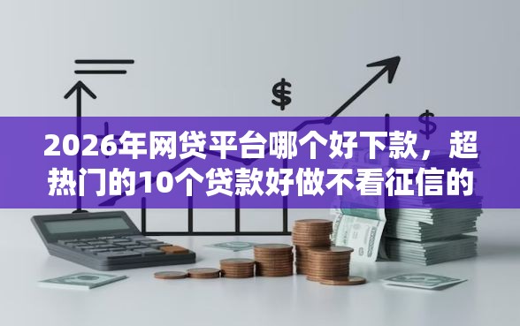 2026年网贷平台哪个好下款,超热门的10个贷款好做不看征信的口子推荐 2026年网贷平台哪个好下款,超热门的10个贷款好做不看征信的口子推荐