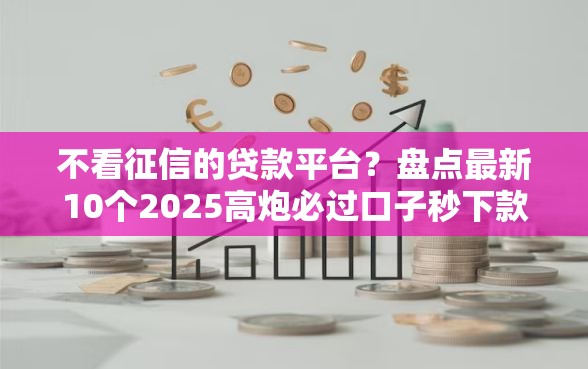 不看征信的贷款平台？盘点最新10个2025高炮必过口子秒下款