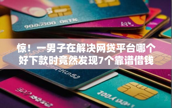 惊!一男子在解决网贷平台哪个好下款时竟然发现7个靠谱借钱网贷软件,事后分享了出来 惊!一男子在解决网贷平台哪个好下款时竟然发现7个靠谱借钱网贷软件,事后分享了出来